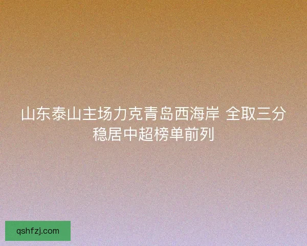 山东泰山主场力克青岛西海岸 全取三分稳居中超榜单前列 山东泰山主场力克青岛西海岸 全取三分稳居中超榜单前列