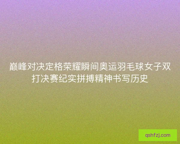 巅峰对决定格荣耀瞬间奥运羽毛球女子双打决赛纪实拼搏精神书写历史 巅峰对决定格荣耀瞬间奥运羽毛球女子双打决赛纪实拼搏精神书写历史