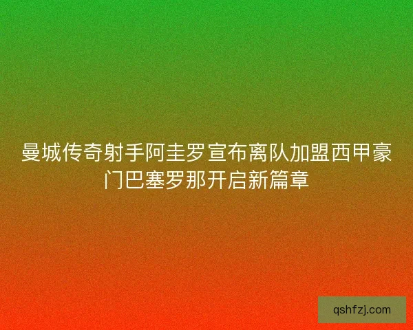 曼城传奇射手阿圭罗宣布离队加盟西甲豪门巴塞罗那开启新篇章 曼城传奇射手阿圭罗宣布离队加盟西甲豪门巴塞罗那开启新篇章