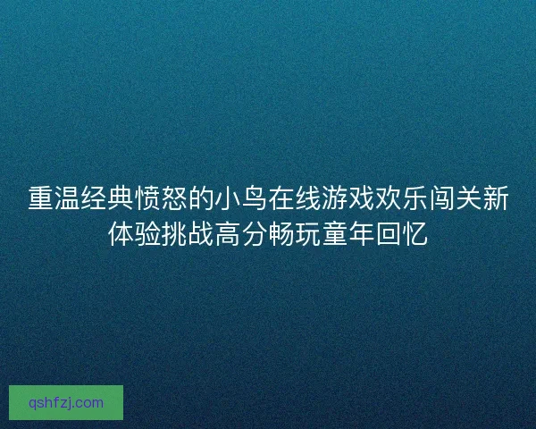 重温经典愤怒的小鸟在线游戏欢乐闯关新体验挑战高分畅玩童年回忆