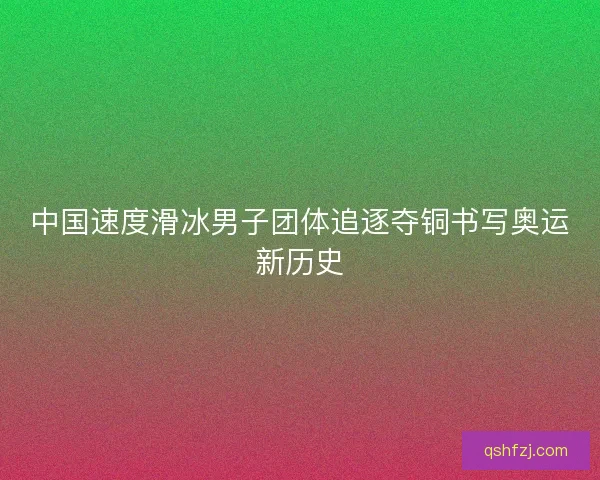 中国速度滑冰男子团体追逐夺铜书写奥运新历史