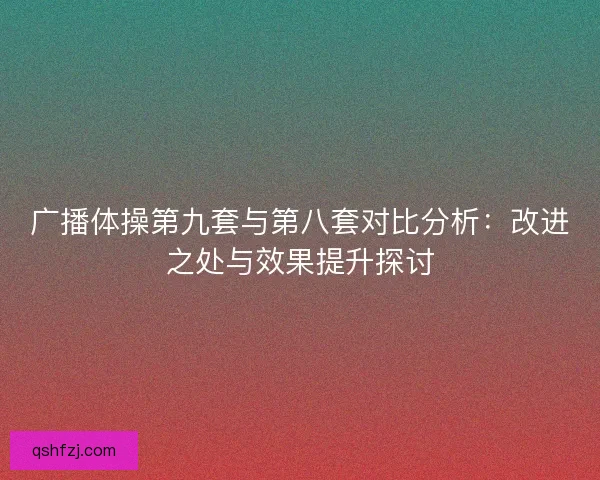广播体操第九套与第八套对比分析：改进之处与效果提升探讨