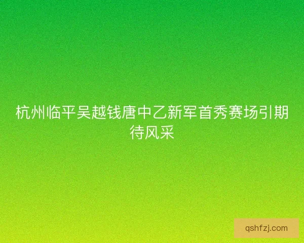 杭州临平吴越钱唐中乙新军首秀赛场引期待风采 杭州临平吴越钱唐中乙新军首秀赛场引期待风采