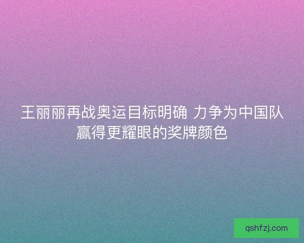 王丽丽再战奥运目标明确 力争为中国队赢得更耀眼的奖牌颜色