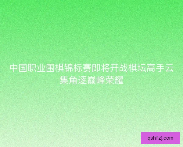 中国职业围棋锦标赛即将开战棋坛高手云集角逐巅峰荣耀 中国职业围棋锦标赛即将开战棋坛高手云集角逐巅峰荣耀