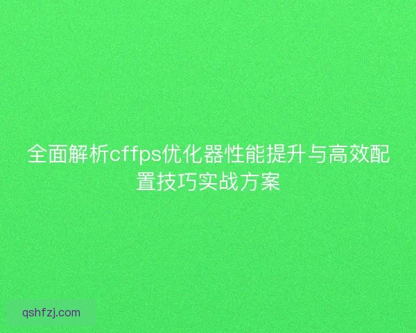 全面解析cffps优化器性能提升与高效配置技巧实战方案 全面解析cffps优化器性能提升与高效配置技巧实战方案