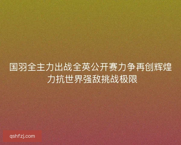 国羽全主力出战全英公开赛力争再创辉煌 力抗世界强敌挑战极限 国羽全主力出战全英公开赛力争再创辉煌 力抗世界强敌挑战极限