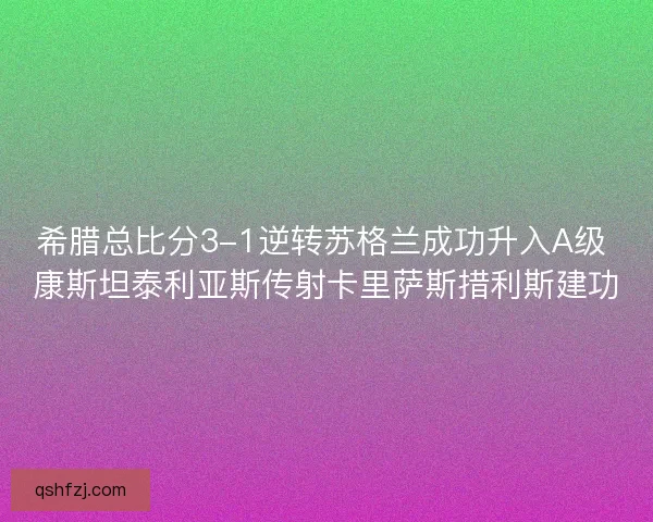 希腊总比分3-1逆转苏格兰成功升入A级 康斯坦泰利亚斯传射卡里萨斯措利斯建功 希腊总比分3-1逆转苏格兰成功升入A级 康斯坦泰利亚斯传射卡里萨斯措利斯建功