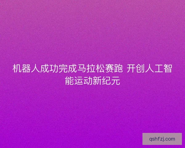 机器人成功完成马拉松赛跑 开创人工智能运动新纪元 机器人成功完成马拉松赛跑 开创人工智能运动新纪元