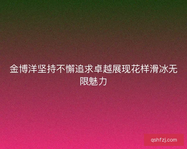 金博洋坚持不懈追求卓越展现花样滑冰无限魅力