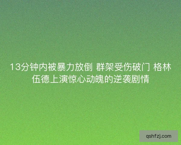 13分钟内被暴力放倒 群架受伤破门 格林伍德上演惊心动魄的逆袭剧情