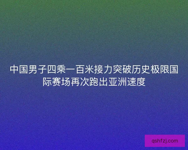 中国男子四乘一百米接力突破历史极限国际赛场再次跑出亚洲速度 中国男子四乘一百米接力突破历史极限国际赛场再次跑出亚洲速度