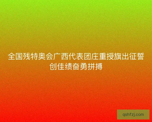 全国残特奥会广西代表团庄重授旗出征誓创佳绩奋勇拼搏 全国残特奥会广西代表团庄重授旗出征誓创佳绩奋勇拼搏