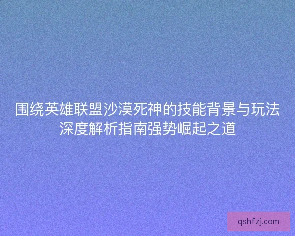 围绕英雄联盟沙漠死神的技能背景与玩法深度解析指南强势崛起之道 围绕英雄联盟沙漠死神的技能背景与玩法深度解析指南强势崛起之道