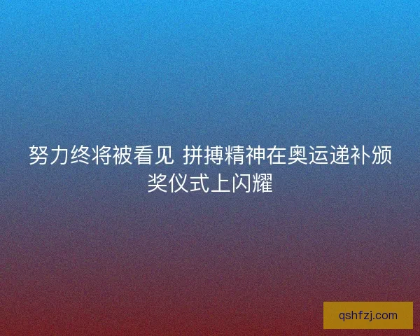 努力终将被看见 拼搏精神在奥运递补颁奖仪式上闪耀 努力终将被看见 拼搏精神在奥运递补颁奖仪式上闪耀