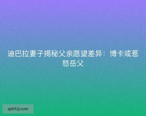 迪巴拉妻子揭秘父亲愿望差异:博卡或惹怒岳父 迪巴拉妻子揭秘父亲愿望差异:博卡或惹怒岳父