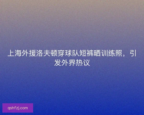 上海外援洛夫顿穿球队短裤晒训练照,引发外界热议 上海外援洛夫顿穿球队短裤晒训练照,引发外界热议