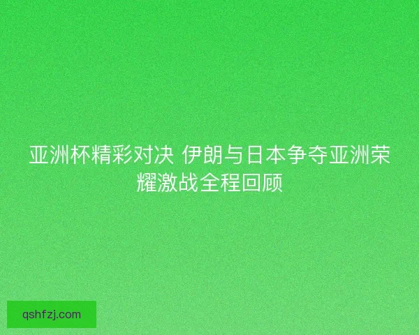 亚洲杯精彩对决 伊朗与日本争夺亚洲荣耀激战全程回顾 亚洲杯精彩对决 伊朗与日本争夺亚洲荣耀激战全程回顾