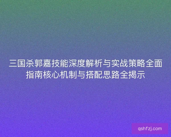 三国杀郭嘉技能深度解析与实战策略全面指南核心机制与搭配思路全揭示 三国杀郭嘉技能深度解析与实战策略全面指南核心机制与搭配思路全揭示