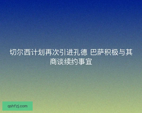 切尔西计划再次引进孔德 巴萨积极与其商谈续约事宜 切尔西计划再次引进孔德 巴萨积极与其商谈续约事宜