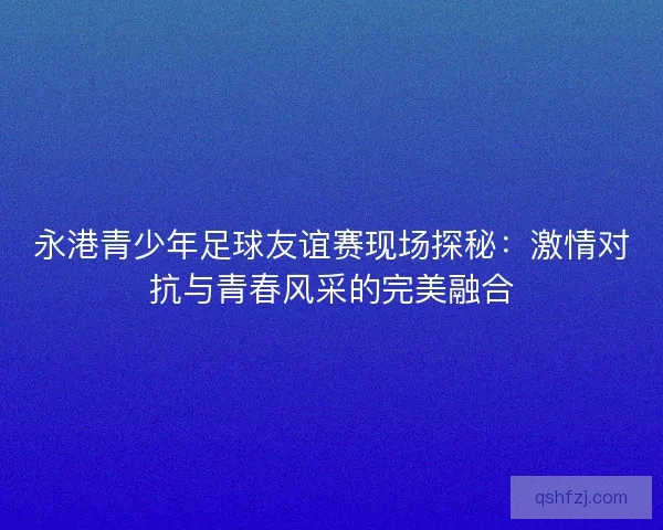 永港青少年足球友谊赛现场探秘:激情对抗与青春风采的完美融合 永港青少年足球友谊赛现场探秘:激情对抗与青春风采的完美融合